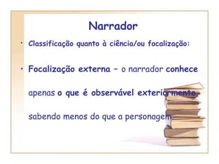 Narrador  Classificação quanto à ciência/ou focalização:   Focalização externa –  o narrador  conhece  apenas  o que é observável exteriormente , sabendo menos do que a personagem. 