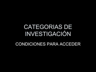 CATEGORIAS DE INVESTIGACIÓN CONDICIONES PARA ACCEDER 
