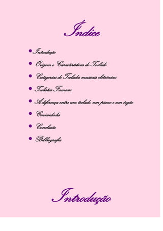 Índice
Introdução
 Origem e Características do Teclado
 Categorias de Teclados musicais eletrónicos
 Teclistas Famosos
 A diferença entre um teclado, um piano e um órgão
 Curiosidades
 Conclusão
 Bibliografia
Introdução
 