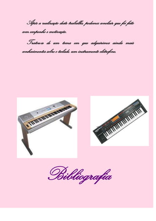 Após a realização deste trabalho, podemos concluir que foi feito
com empenho e motivação.
Tratou-se de um tema em que adquirimos ainda mais
conhecimentos sobre o teclado, um instrumento eletrofone.
Bibliografia
 