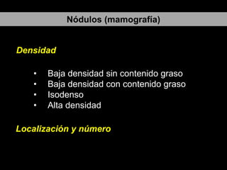 Nódulos (mamografía)

Densidad
•
•
•
•

Baja densidad sin contenido graso
Baja densidad con contenido graso
Isodenso
Alta densidad

Localización y número

 