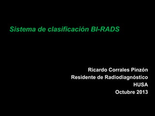 Sistema de clasificación BI-RADS

Ricardo Corrales Pinzón
Residente de Radiodiagnóstico
HUSA
Octubre 2013

 