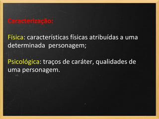 Caracterização:

Física: características físicas atribuídas a uma
determinada personagem;

Psicológica: traços de caráter, qualidades de
uma personagem.
 