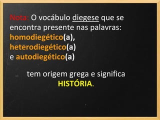 Nota: O vocábulo diegese que se
encontra presente nas palavras:
homodiegético(a),
heterodiegético(a)
e autodiegético(a)
    tem origem grega e significa
            HISTÓRIA.
 