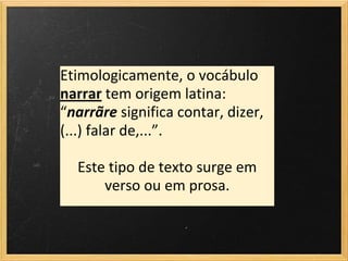 Etimologicamente, o vocábulo
narrar tem origem latina:
“narrãre significa contar, dizer,
(...) falar de,...”.

  Este tipo de texto surge em
      verso ou em prosa.
 