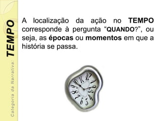 A localização da ação no TEMPO
TEMPO
                            corresponde à pergunta “QUANDO?”, ou
                            seja, as épocas ou momentos em que a
                            história se passa.
  Categoria da Narrativa:
 