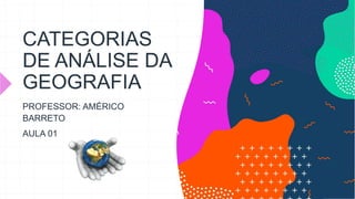 CATEGORIAS
DE ANÁLISE DA
GEOGRAFIA
PROFESSOR: AMÉRICO
BARRETO
AULA 01
 