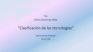 Tics
Cistina Zamarripa Nieto
“Clasificación de las tecnologías”
García Arenas Elizabeth
Grupo 106
 