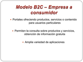 Modelo B2C – Empresa a consumidorPortales ofreciendo productos, servicios o contenido para usuarios particularesPermiten la consulta sobre productos y servicios, obtención de información gratuitaAmplia variedad de aplicaciones