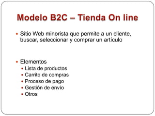 Modelo B2C – Tienda On lineSitio Web minorista que permite a un cliente, buscar, seleccionar y comprar un artículoElementosLista de productosCarrito de comprasProceso de pagoGestión de envíoOtros