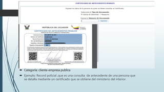  Categoría: cliente-empresa publica
Ejemplo: Record policial ,que es una consulta de antecedente de una persona que
se detalla mediante un certificado que se obtiene del ministerio del interior.