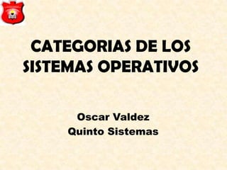 CATEGORIAS DE LOS
SISTEMAS OPERATIVOS

     Oscar Valdez
    Quinto Sistemas
 