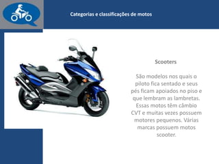 www.consorcioparamotos.com.br
Scooters
Scooters lembram as lambretas. São modelos nos quais o piloto
fica sentado e seus pés ficam apoiados no piso. Estas motos têm
câmbio CVT e muitas vezes apresentam motores pequenos.
 