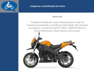 www.consorcioparamotos.com.br
Categorias e classificações de motos
Maxi-trail
Categoria formada por motos adequadas para rodar em estradas
pavimentadas e de chão batido. A Yamaha Ténéré XT 1200Z (foto)
e a Ducati Multistrada são alguns exemplos.
 
