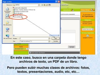 En este caso, busco en una carpeta donde tengo archivos de texto, un PDF de un libro. Pero pueden subir muchas clases de archivos: fotos, textos, presentaciones, audio, etc, etc… 