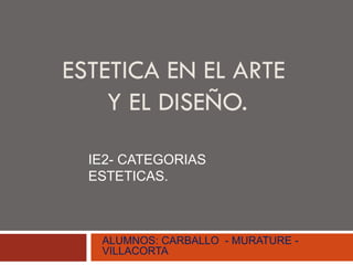ESTETICA EN EL ARTE
Y EL DISEÑO.
IE2- CATEGORIAS
ESTETICAS.
ALUMNOS: CARBALLO - MURATURE -
VILLACORTA
 
