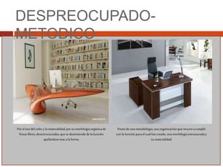 DESPREOCUPADO-
METODICO
Porelusodelcolor ylamaterialidad,porsumorfologíaorgánicade
líneaslibres,desestructuradas,que sedesentiendedela función
apelándosemasalaforma.
Poseedeuna metodología,unaorganizaciónquerecurreacumplir
con lafunciónparaelcual fuecreado,unamorfologíaestructuraday
sumaterialidad.
 