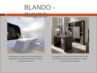 BLANDO -
RIGIDO
Suformaorgánica,sumaterialcurvadoacompañadoporel
equipamientoylasenvolventestambiéncurvasnosbrinda
lasensacióndeserblando.
En esteejemplosuestructuray formasdelíneasrectas,al igual
que elentornoque acompañay sudisposiciónenelespacio
nosaportalasensaciónderigidez.
 