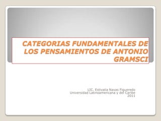 CATEGORIAS FUNDAMENTALES DE
LOS PENSAMIENTOS DE ANTONIO
                    GRAMSCI



                     LIC. Estivalia Navas Figueredo
          Universidad Latinoamericana y del Caribe
                                               2011
 