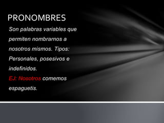 Son palabras variables que
permiten nombrarnos a
nosotros mismos. Tipos:
Personales, posesivos e
indefinidos.
EJ: Nosotros comemos
espaguetis.
PRONOMBRES