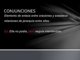 Elemento de enlace entre oraciones y establece
relaciones de jerarquía entre ellas .
EJ: Ella no podía, pero seguía intentándolo.
CONJUNCIONES