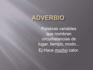 Palabras variables
que nombran
circumstancias de
lugar, tiempo, modo...
Ej:Hace mucho calor.
 