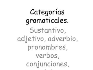 Categorías
gramaticales.
Sustantivo,
adjetivo, adverbio,
pronombres,
verbos,
conjunciones,
 