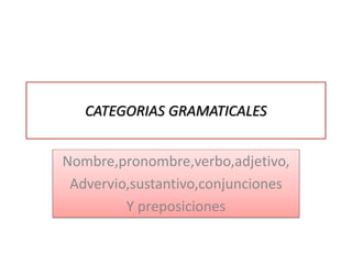 CATEGORIAS GRAMATICALES
Nombre,pronombre,verbo,adjetivo,
Advervio,sustantivo,conjunciones
Y preposiciones
 