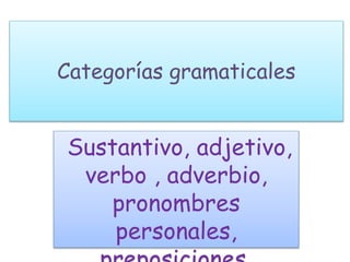 Categorías gramaticales
Sustantivo, adjetivo,
verbo , adverbio,
pronombres
personales,
 