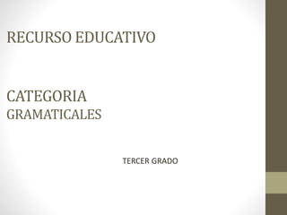 RECURSO EDUCATIVO
CATEGORIA
GRAMATICALES
TERCER GRADO
 