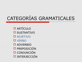 CATEGORÍAS GRAMATICALES
 ARTÍCULO
 SUSTANTIVO
 ADJETIVO
 VERBO
 ADVERBIO
 PREPOSICIÓN
 CONJUNCIÓN
 INTERJECCIÓN
 