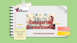 Categorias
Gramaticales
Profa. María Zoraida González
Here starts
the 1st
lesson
!
 