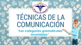 TÉCNICAS DE LA
COMUNICACIÓN
“Las categorías gramaticales
invariables”
 