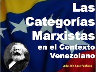 Las
Categorías
Marxistas
en el Contexto
Venezolano
Lcda. Isis Lorz Pacheco
 