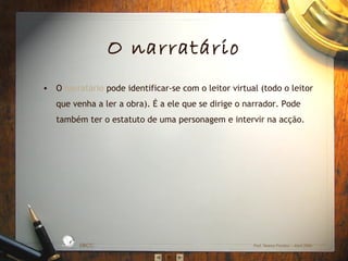 O narratário
• O narratário pode identificar-se com o leitor virtual (todo o leitor
que venha a ler a obra). É a ele que se dirige o narrador. Pode
também ter o estatuto de uma personagem e intervir na acção.

L

D A
RA

ES C
O

S IC A IN T
BÁ
E
G

A

EBICC

Prof. Teresa Pombo – Abril 2006

 