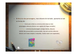 • O discurso das personagens, mais distante do narrador, apresenta-se sob
as formas de:
– diálogo - interacção verbal ou conversa entre duas ou mais
personagens (discurso directo com registos de língua variados);
– monólogo - conversa da personagem consigo mesma, discurso
mental não pronunciado ou pronunciado, mas sem ouvinte (discurso
directo com frases simples e reduzidas, muitas vezes com suspensões).
EBICC Prof. Teresa Pombo – Abril 2006
ESCOL
A
BÁSICA INTE
G
RADA
Fim!
Fonte:
 