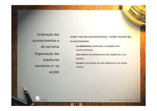 - ordem real dos acontecimentos / ordem textual dos
acontecimentos:
- encadeamento (ordenação cronológica dos
acontecimentos),
- alternância (entrelaçamento das sequências e/ou
acções),
- encaixe (introdução de uma sequência e/ou acção
noutra).
EBICC Prof. Teresa Pombo – Abril 2006
ESCOL
A
BÁSICA INTE
G
RADA
Ordenação dos
acontecimentos e
da narrativa
Organização das
sequências
narrativas e/ ou
acções
 