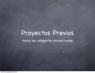 Proyectos Previos
                                 hacia las categorías proyectuales




lunes 20 de septiembre de 2010
 