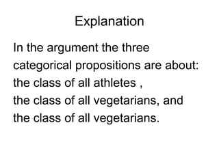 Explanation
In the argument the three
categorical propositions are about:
the class of all athletes ,
the class of all vegetarians, and
the class of all vegetarians.
 