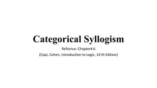 Categorical Syllogism
Refrence: Chapter# 6
(Copi, Cohen, Introduction to Logic, 14 th Edition)
 