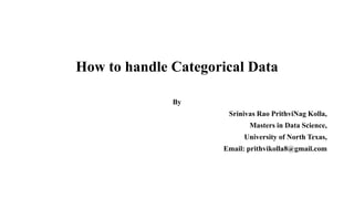 How to handle Categorical Data
By
Srinivas Rao PrithviNag Kolla,
Masters in Data Science,
University of North Texas,
Email: prithvikolla8@gmail.com
 