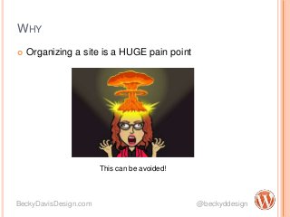 WHY
 Organizing a site is a HUGE pain point
BeckyDavisDesign.com @beckyddesign
This can be avoided!
 