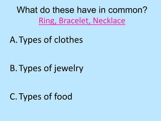 What do these have in common?
Ring, Bracelet, Necklace
A.Types of clothes
B.Types of jewelry
C.Types of food
 