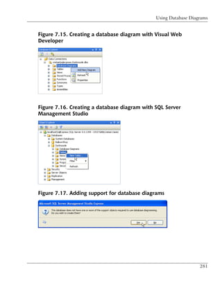 Using Database Diagrams


Figure 7.15. Creating a database diagram with Visual Web
Developer




Figure 7.16. Creating a database diagram with SQL Server
Management Studio




Figure 7.17. Adding support for database diagrams




                                                                 281
 