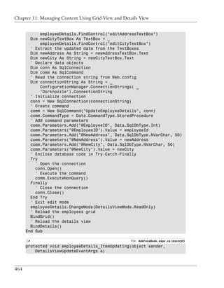 Chapter 11: Managing Content Using Grid View and Details View


            employeeDetails.FindControl("editAddressTextBox")
        Dim newCityTextBox As TextBox = _
            employeeDetails.FindControl("editCityTextBox")
        ' Extract the updated data from the TextBoxes
        Dim newAddress As String = newAddressTextBox.Text
        Dim newCity As String = newCityTextBox.Text
        ' Declare data objects
        Dim conn As SqlConnection
        Dim comm As SqlCommand
        ' Read the connection string from Web.config
        Dim connectionString As String = _
            ConfigurationManager.ConnectionStrings( _
            "Dorknozzle").ConnectionString
        ' Initialize connection
        conn = New SqlConnection(connectionString)
        ' Create command
        comm = New SqlCommand("UpdateEmployeeDetails", conn)
        comm.CommandType = Data.CommandType.StoredProcedure
        ' Add command parameters
        comm.Parameters.Add("@EmployeeID", Data.SqlDbType.Int)
        comm.Parameters("@EmployeeID").Value = employeeId
        comm.Parameters.Add("@NewAddress", Data.SqlDbType.NVarChar, 50)
        comm.Parameters("@NewAddress").Value = newAddress
        comm.Parameters.Add("@NewCity", Data.SqlDbType.NVarChar, 50)
        comm.Parameters("@NewCity").Value = newCity
        ' Enclose database code in Try-Catch-Finally
        Try
          ' Open the connection
          conn.Open()
          ' Execute the command
          comm.ExecuteNonQuery()
        Finally
          ' Close the connection
          conn.Close()
        End Try
        ' Exit edit mode
        employeeDetails.ChangeMode(DetailsViewMode.ReadOnly)
        ' Reload the employees grid
        BindGrid()
        ' Reload the details view
        BindDetails()
      End Sub

      C#                                             File: AddressBook.aspx.cs (excerpt)
      protected void employeeDetails_ItemUpdating(object sender,
          DetailsViewUpdateEventArgs e)



464
 