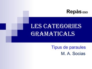 Repàs ESO 
Les categories 
gramaticaLs 
Tipus de paraules 
M. A. Socias 
 