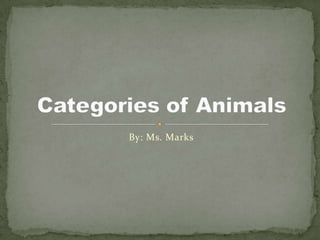 By: Ms. Marks Categories of Animals 