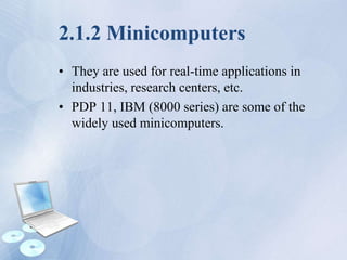 2.1.2 Minicomputers
• They are used for real-time applications in
industries, research centers, etc.
• PDP 11, IBM (8000 series) are some of the
widely used minicomputers.
 