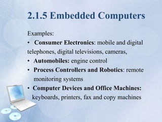 2.1.5 Embedded Computers
Examples:
• Consumer Electronics: mobile and digital
telephones, digital televisions, cameras,
• Automobiles: engine control
• Process Controllers and Robotics: remote
monitoring systems
• Computer Devices and Office Machines:
keyboards, printers, fax and copy machines
 