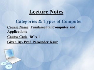 Lecture Notes
Categories & Types of Computer
Course Name: Fundamental Computer and
Applications
Course Code- BCA 1
Given By- Prof. Palwinder Kaur
 